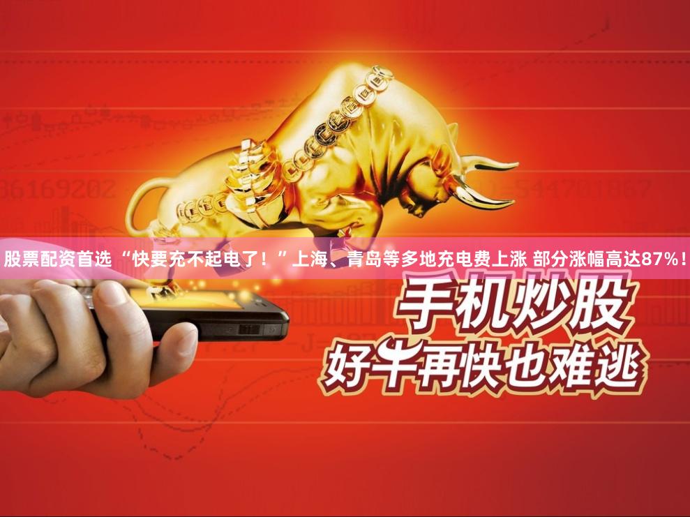 股票配资首选 “快要充不起电了！”上海、青岛等多地充电费上涨 部分涨幅高达87%！