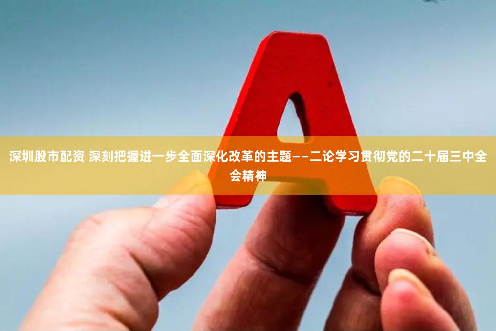 深圳股市配资 深刻把握进一步全面深化改革的主题——二论学习贯彻党的二十届三中全会精神