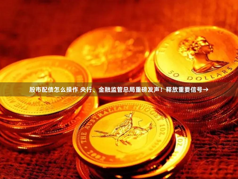 股市配债怎么操作 央行、金融监管总局重磅发声！释放重要信号→
