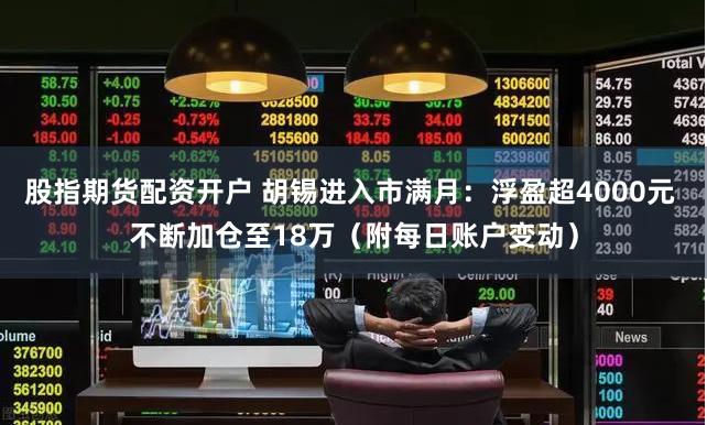 股指期货配资开户 胡锡进入市满月：浮盈超4000元 不断加仓至18万（附每日账户变动）