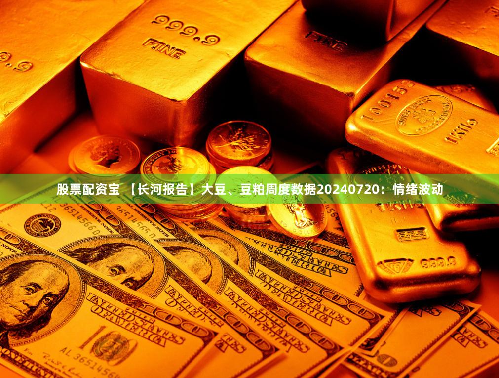 股票配资宝 【长河报告】大豆、豆粕周度数据20240720：情绪波动