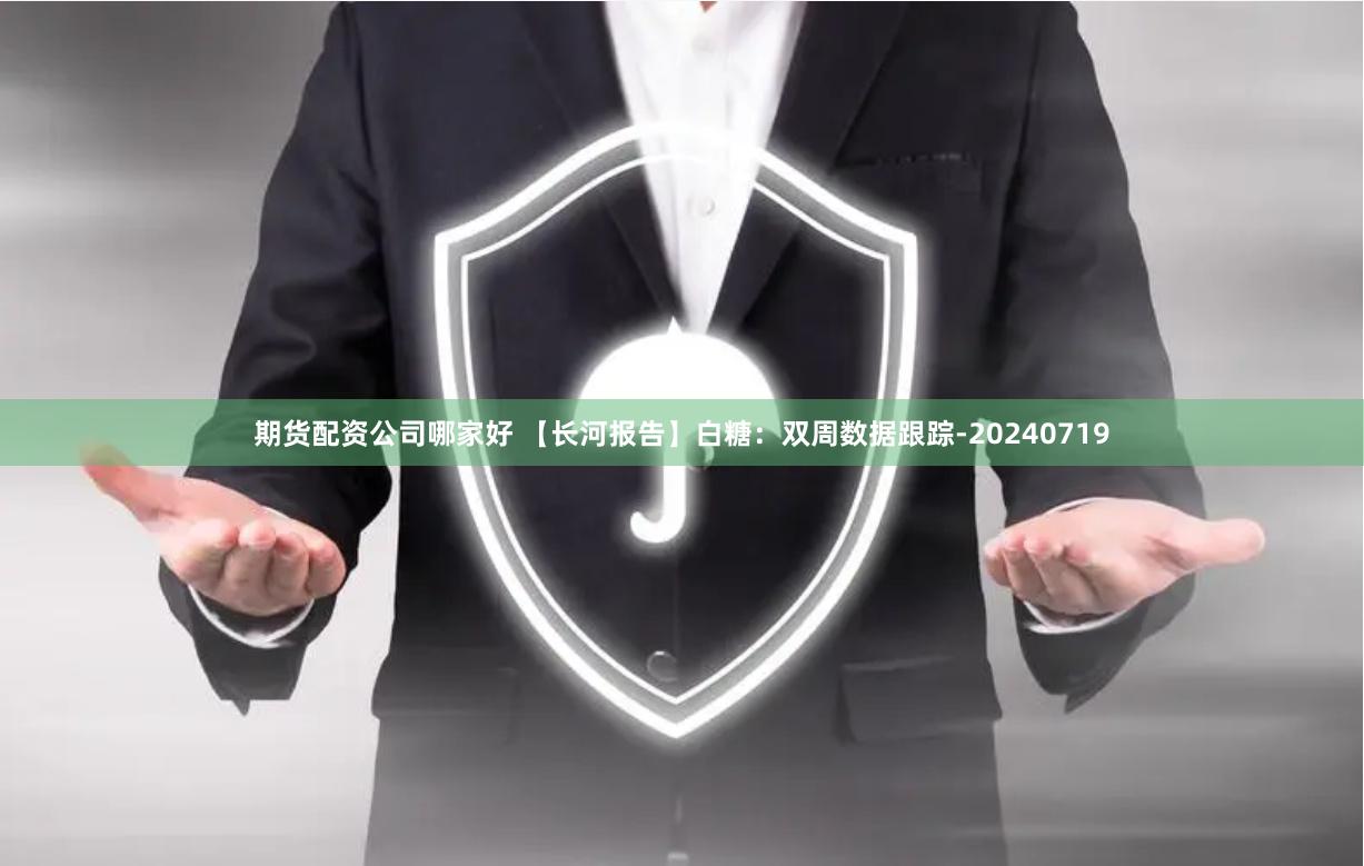 期货配资公司哪家好 【长河报告】白糖：双周数据跟踪-20240719