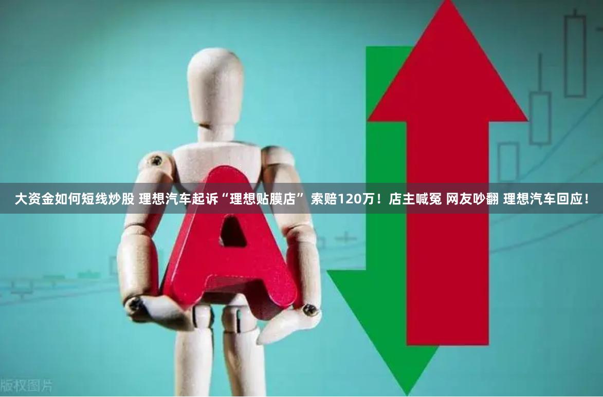 大资金如何短线炒股 理想汽车起诉“理想贴膜店” 索赔120万！店主喊冤 网友吵翻 理想汽车回应！