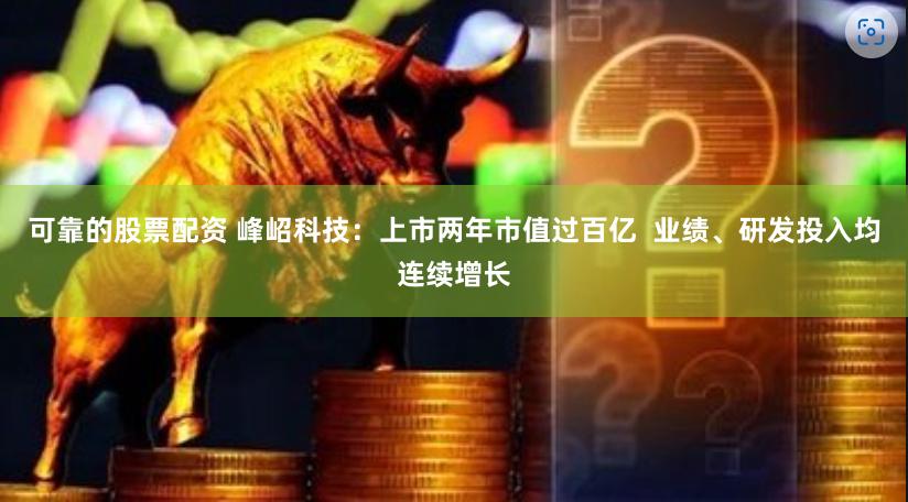 可靠的股票配资 峰岹科技：上市两年市值过百亿  业绩、研发投入均连续增长