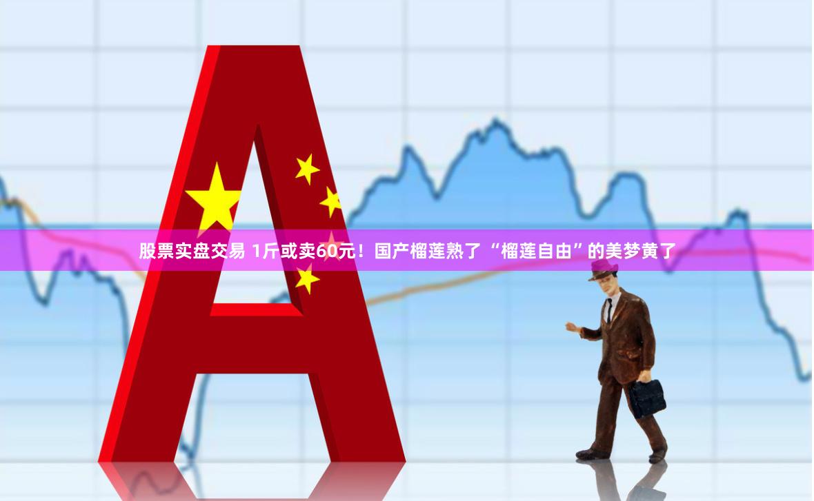 股票实盘交易 1斤或卖60元！国产榴莲熟了 “榴莲自由”的美梦黄了