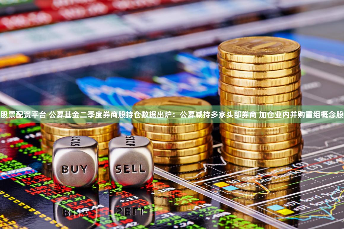 股票配资平台 公募基金二季度券商股持仓数据出炉：公募减持多家头部券商 加仓业内并购重组概念股