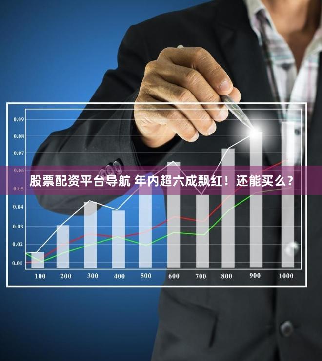 股票配资平台导航 年内超六成飘红！还能买么？