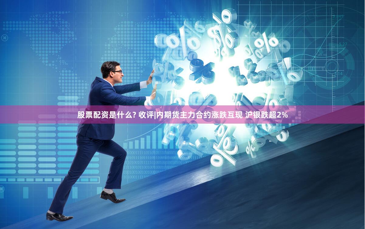 股票配资是什么? 收评|内期货主力合约涨跌互现 沪银跌超2%