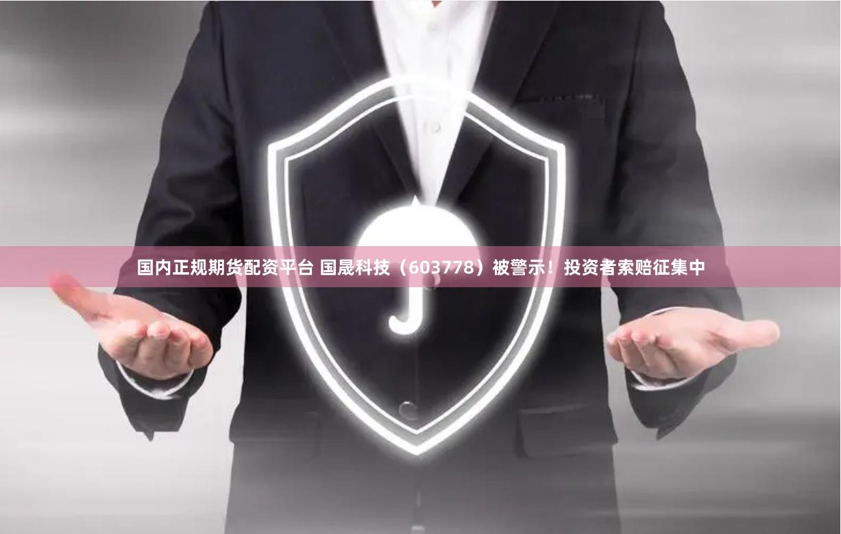 国内正规期货配资平台 国晟科技（603778）被警示！投资者索赔征集中