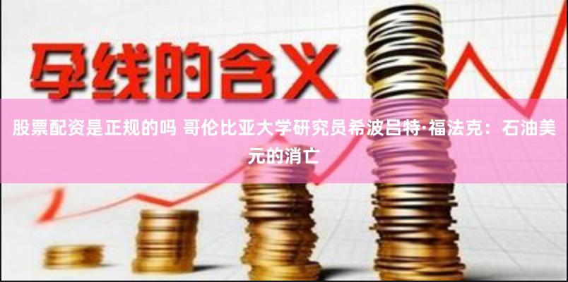 股票配资是正规的吗 哥伦比亚大学研究员希波吕特·福法克：石油美元的消亡