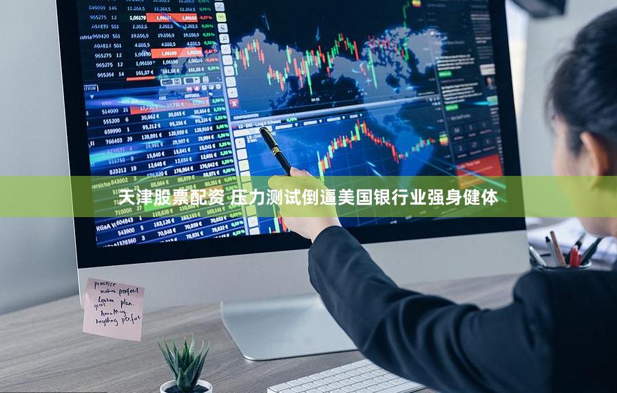 天津股票配资 压力测试倒逼美国银行业强身健体