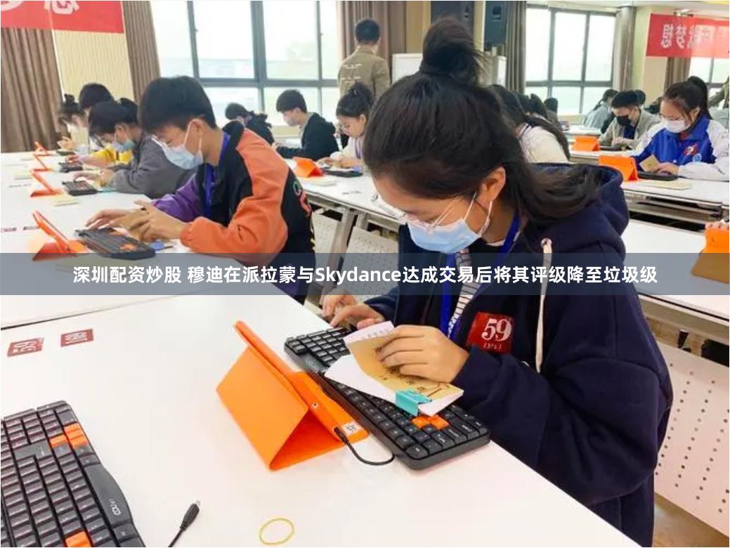 深圳配资炒股 穆迪在派拉蒙与Skydance达成交易后将其评级降至垃圾级