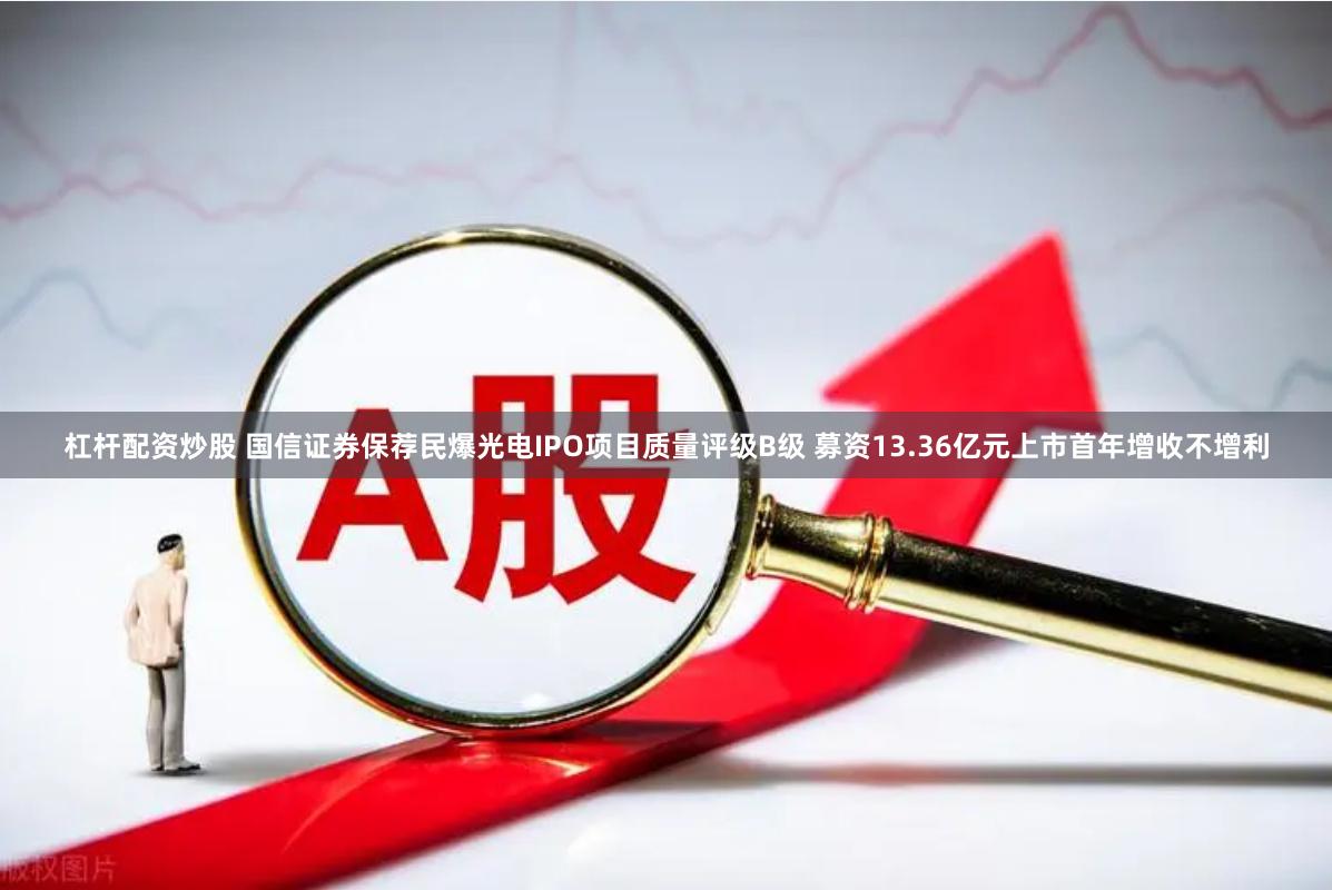 杠杆配资炒股 国信证券保荐民爆光电IPO项目质量评级B级 募资13.36亿元上市首年增收不增利