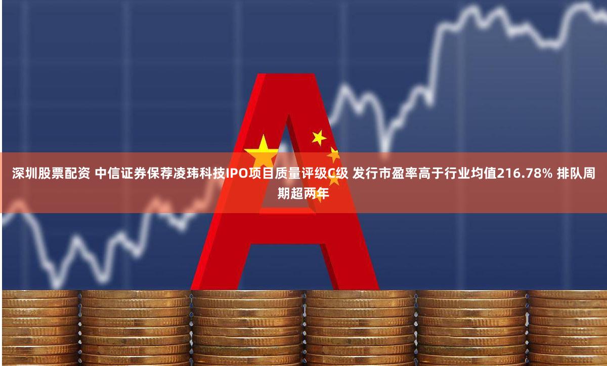 深圳股票配资 中信证券保荐凌玮科技IPO项目质量评级C级 发行市盈率高于行业均值216.78% 排队周期超两年