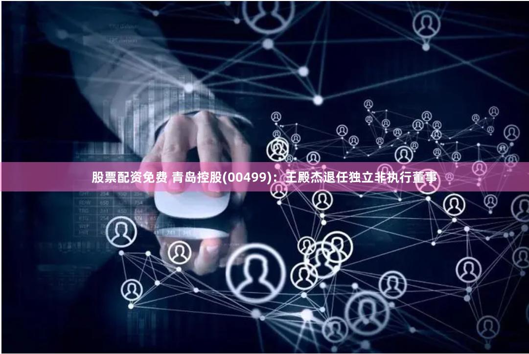 股票配资免费 青岛控股(00499)：王殿杰退任独立非执行董事