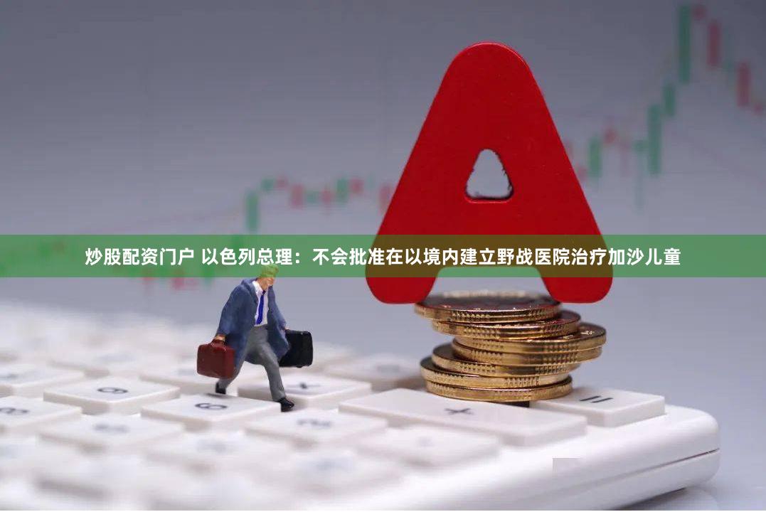 炒股配资门户 以色列总理：不会批准在以境内建立野战医院治疗加沙儿童