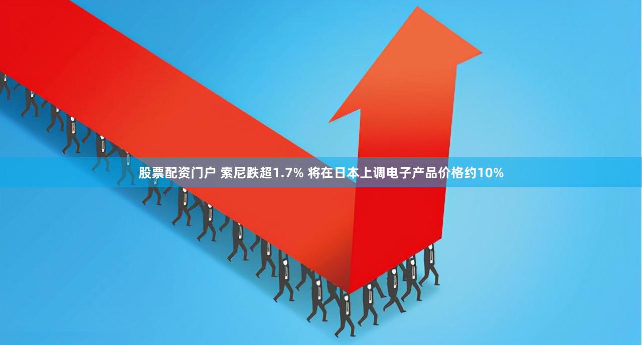 股票配资门户 索尼跌超1.7% 将在日本上调电子产品价格约10%