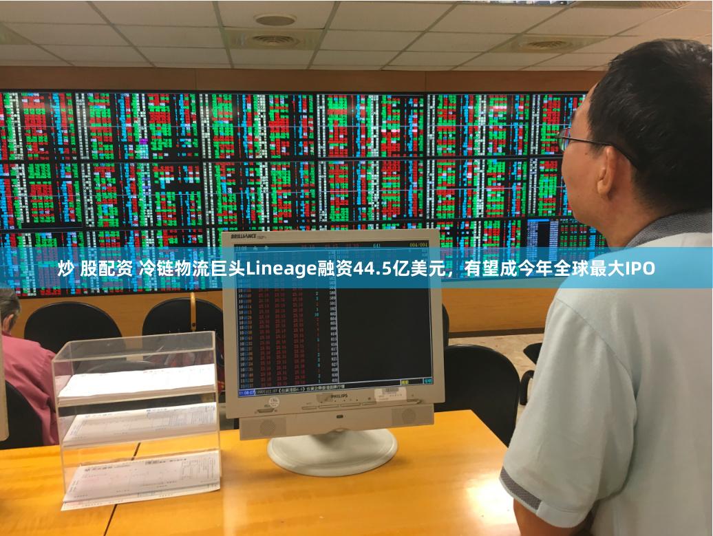 炒 股配资 冷链物流巨头Lineage融资44.5亿美元，有望成今年全球最大IPO