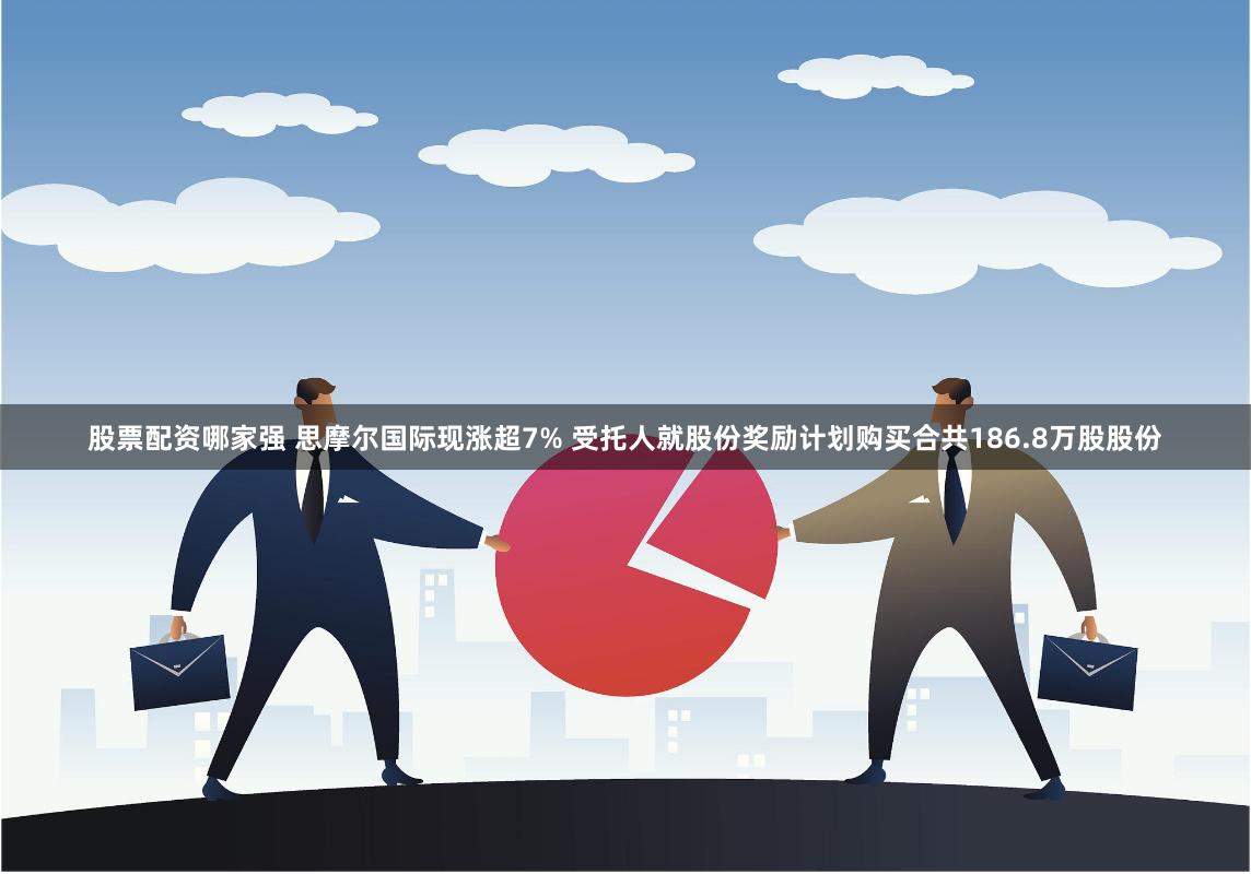股票配资哪家强 思摩尔国际现涨超7% 受托人就股份奖励计划购买合共186.8万股股份