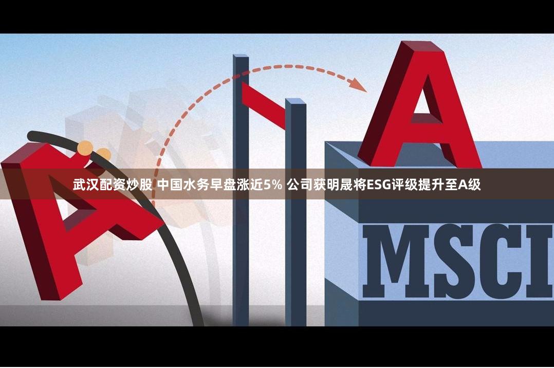 武汉配资炒股 中国水务早盘涨近5% 公司获明晟将ESG评级提升至A级