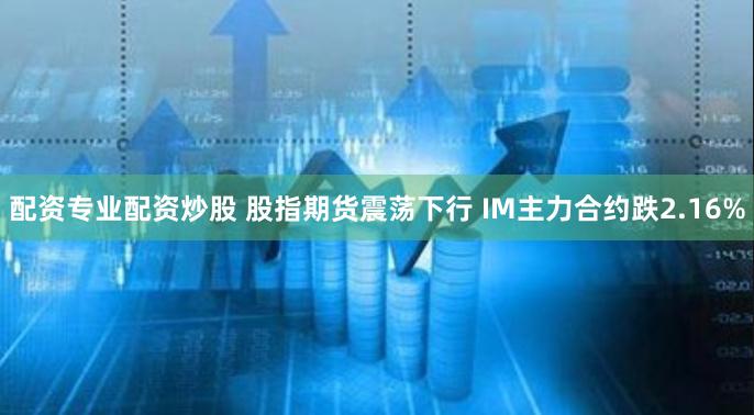 配资专业配资炒股 股指期货震荡下行 IM主力合约跌2.16%