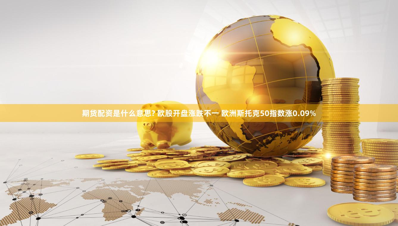 期货配资是什么意思? 欧股开盘涨跌不一 欧洲斯托克50指数涨0.09%