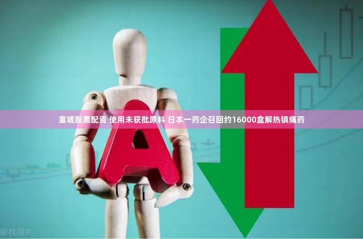 宣城股票配资 使用未获批原料 日本一药企召回约16000盒解热镇痛药