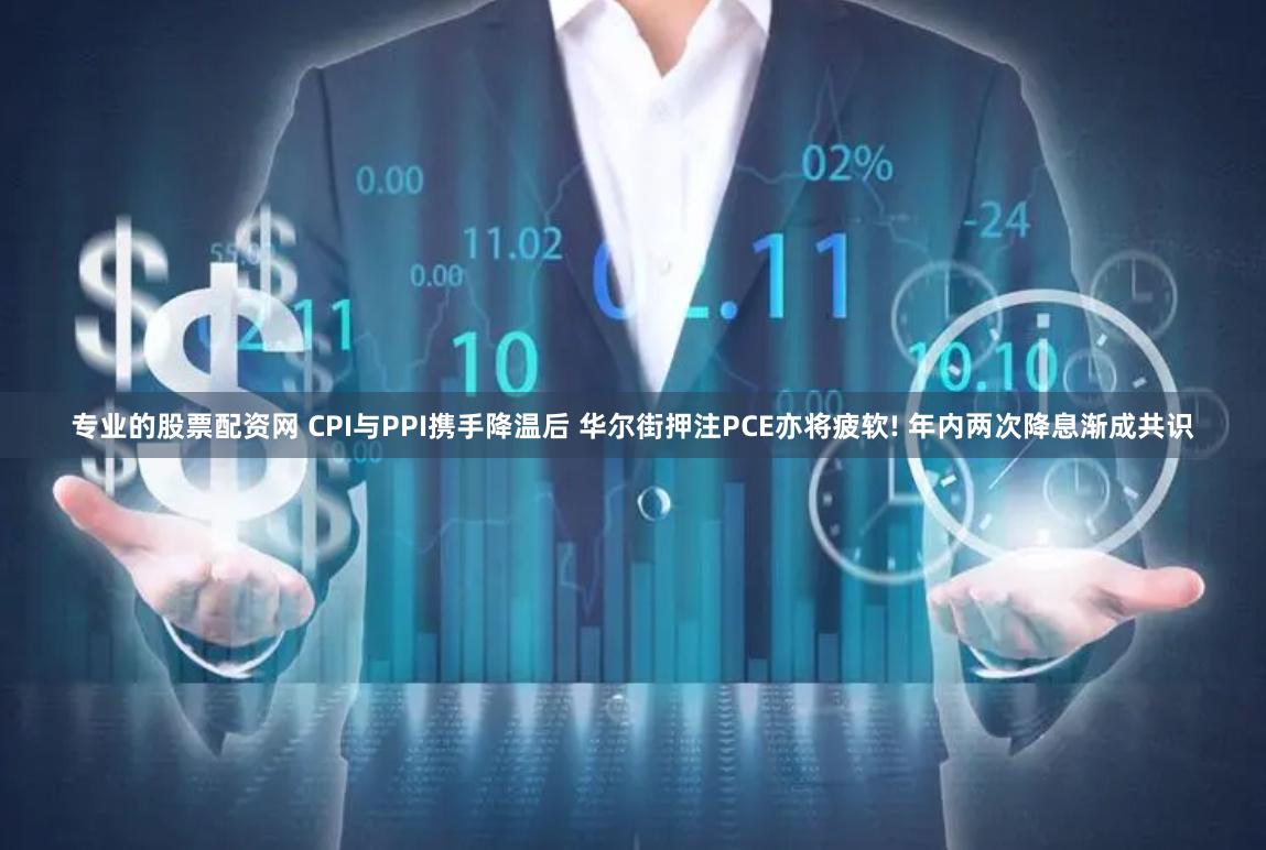专业的股票配资网 CPI与PPI携手降温后 华尔街押注PCE亦将疲软! 年内两次降息渐成共识