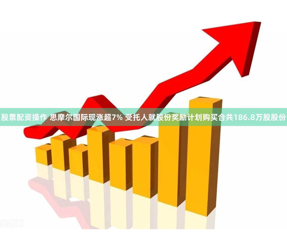 股票配资操作 思摩尔国际现涨超7% 受托人就股份奖励计划购买合共186.8万股股份