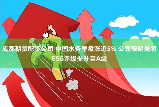成都期货配资公司 中国水务早盘涨近5% 公司获明晟将ESG评级提升至A级