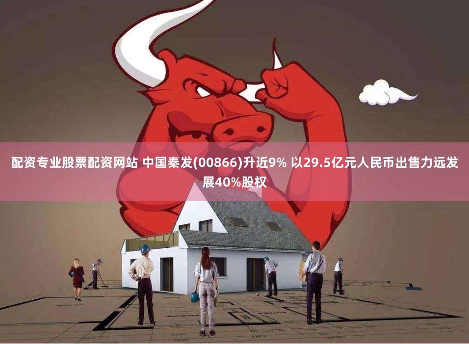 配资专业股票配资网站 中国秦发(00866)升近9% 以29.5亿元人民币出售力远发展40%股权