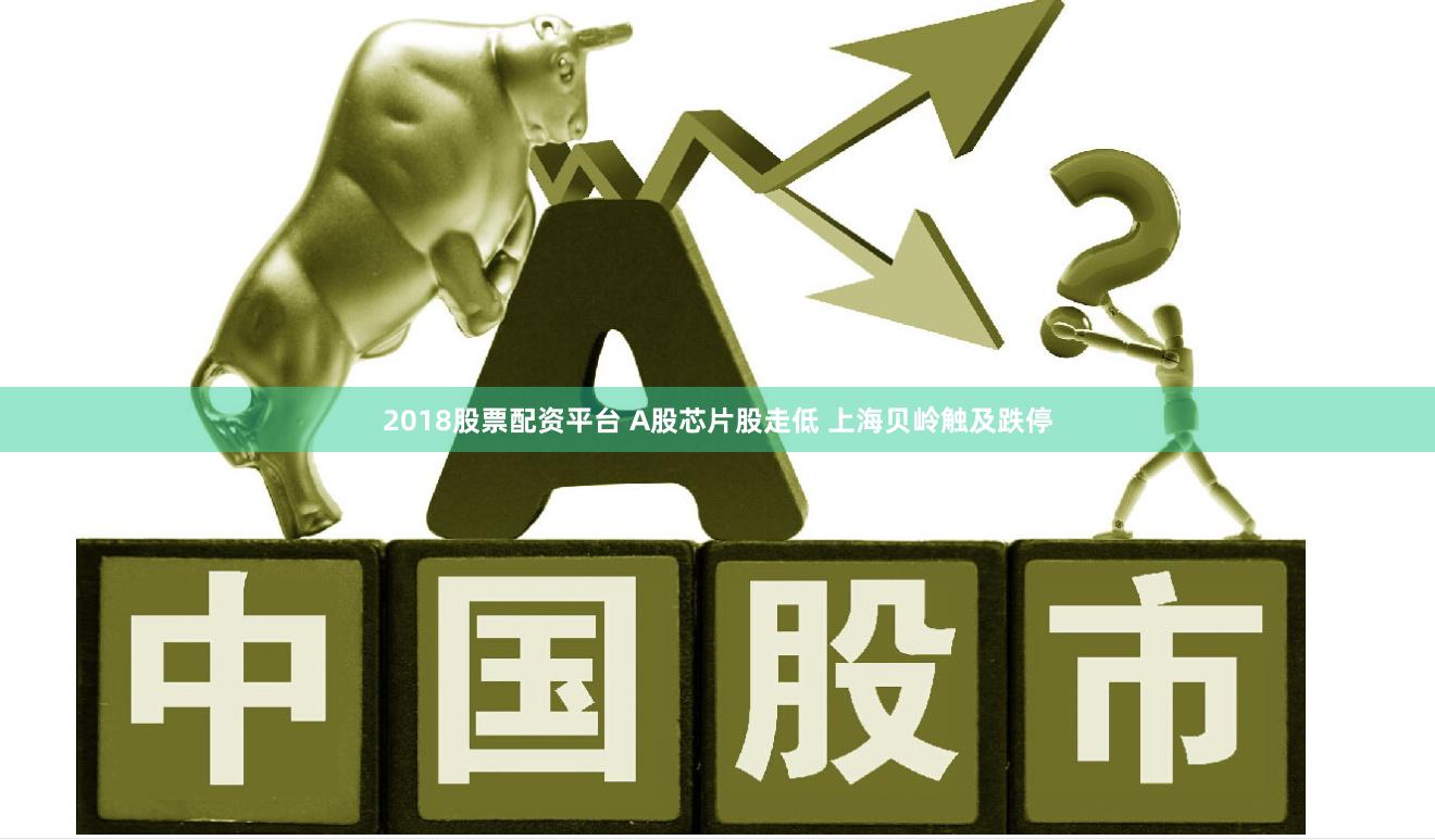 2018股票配资平台 A股芯片股走低 上海贝岭触及跌停