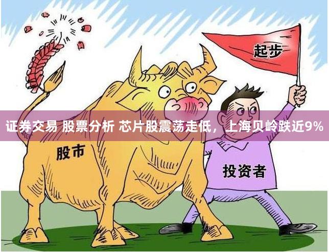 证券交易 股票分析 芯片股震荡走低，上海贝岭跌近9%