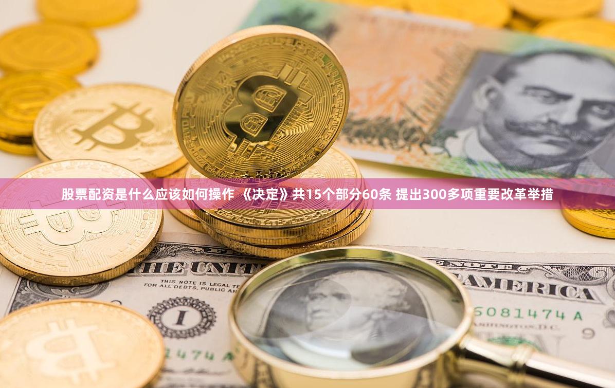 股票配资是什么应该如何操作 《决定》共15个部分60条 提出300多项重要改革举措
