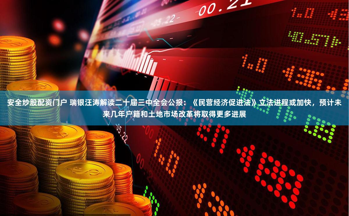 安全炒股配资门户 瑞银汪涛解读二十届三中全会公报：《民营经济促进法》立法进程或加快，预计未来几年户籍和土地市场改革将取得更多进展