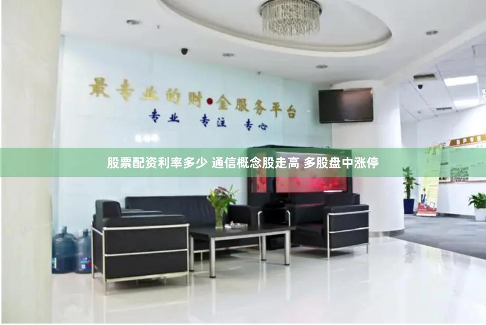 股票配资利率多少 通信概念股走高 多股盘中涨停