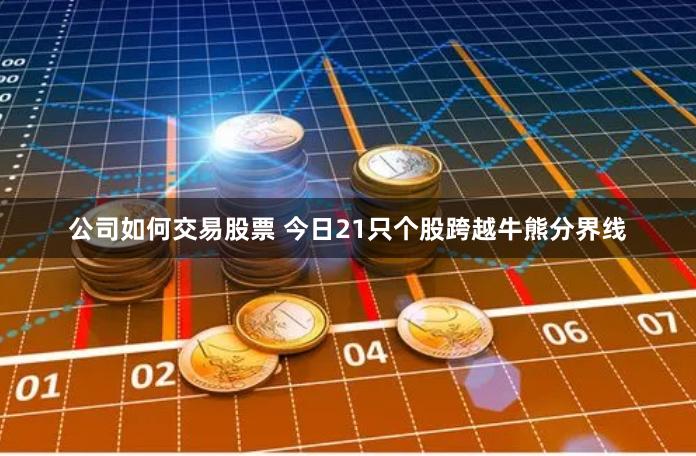 公司如何交易股票 今日21只个股跨越牛熊分界线