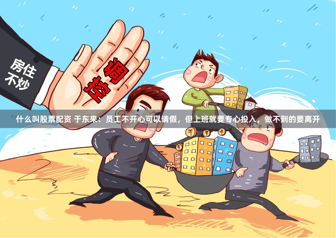 什么叫股票配资 于东来：员工不开心可以请假，但上班就要专心投入，做不到的要离开