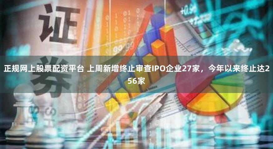 正规网上股票配资平台 上周新增终止审查IPO企业27家，今年以来终止达256家