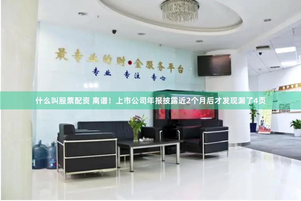 什么叫股票配资 离谱！上市公司年报披露近2个月后才发现漏了4页