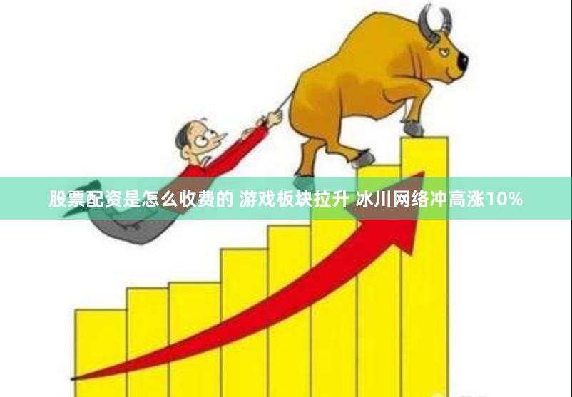 股票配资是怎么收费的 游戏板块拉升 冰川网络冲高涨10%
