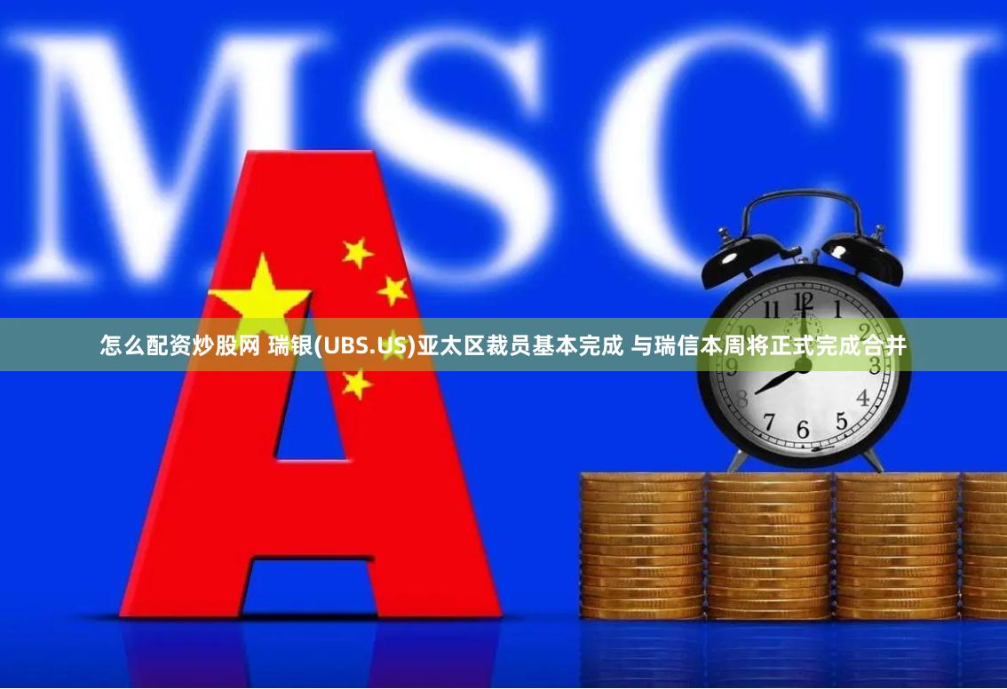 怎么配资炒股网 瑞银(UBS.US)亚太区裁员基本完成 与瑞信本周将正式完成合并