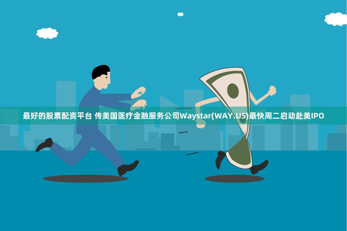 最好的股票配资平台 传美国医疗金融服务公司Waystar(WAY.US)最快周二启动赴美IPO