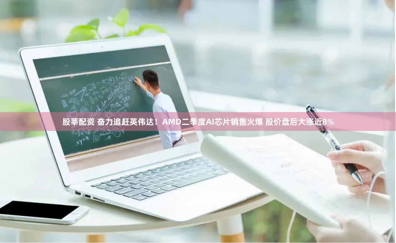 股莘配资 奋力追赶英伟达！AMD二季度AI芯片销售火爆 股价盘后大涨近8%
