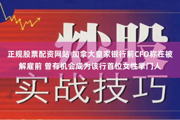 正规股票配资网站 加拿大皇家银行前CFO称在被解雇前 曾有机会成为该行首位女性掌门人