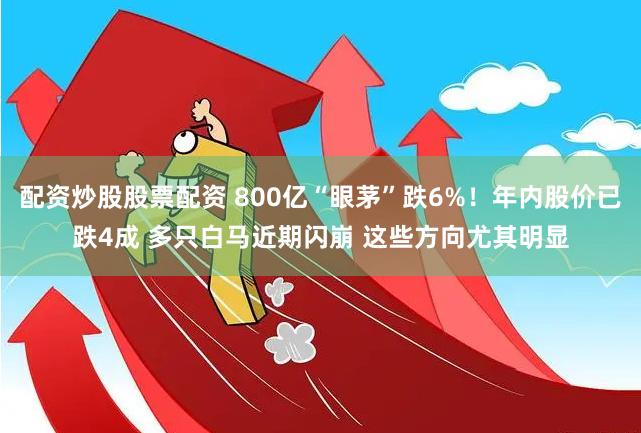 配资炒股股票配资 800亿“眼茅”跌6%！年内股价已跌4成 多只白马近期闪崩 这些方向尤其明显