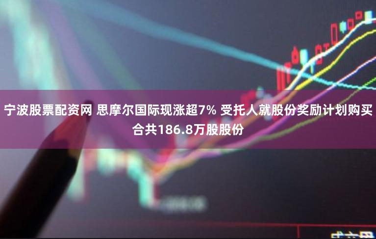 宁波股票配资网 思摩尔国际现涨超7% 受托人就股份奖励计划购买合共186.8万股股份