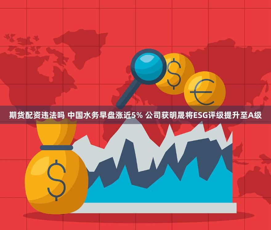 期货配资违法吗 中国水务早盘涨近5% 公司获明晟将ESG评级提升至A级