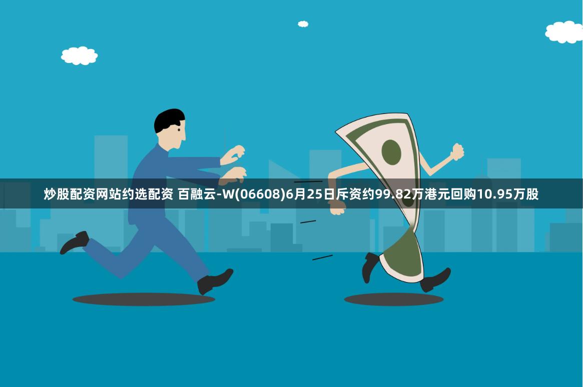 炒股配资网站约选配资 百融云-W(06608)6月25日斥资约99.82万港元回购10.95万股