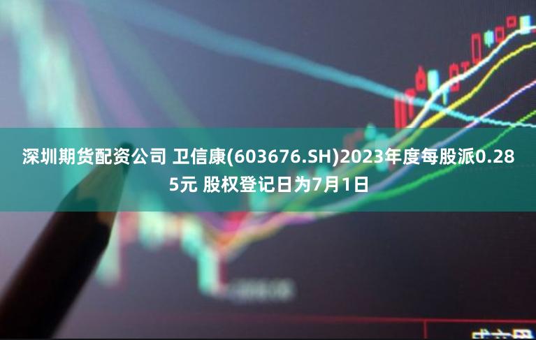 深圳期货配资公司 卫信康(603676.SH)2023年度每股派0.285元 股权登记日为7月1日